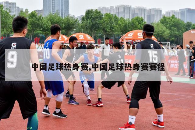 中国足球热身赛,中国足球热身赛赛程