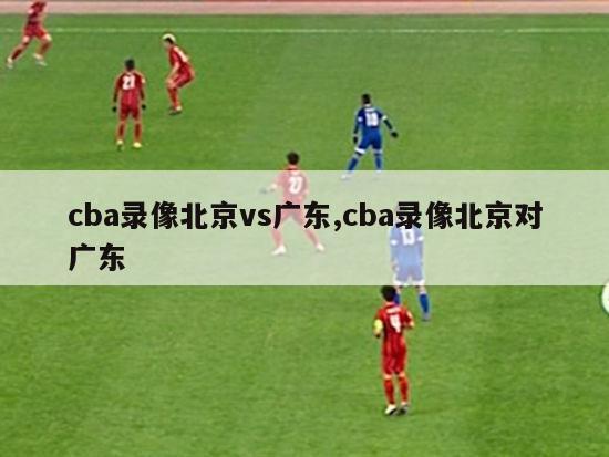 cba录像北京vs广东,cba录像北京对广东