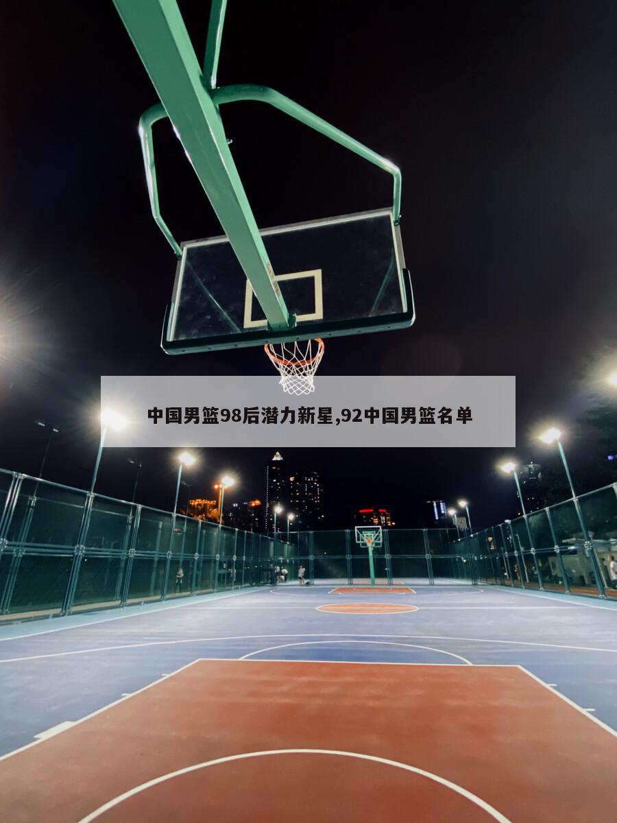 中国男篮98后潜力新星,92中国男篮名单