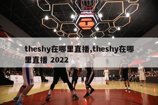 theshy在哪里直播,theshy在哪里直播 2022