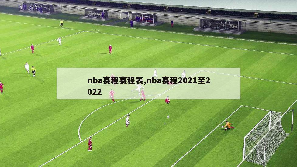 nba赛程赛程表,nba赛程2021至2022