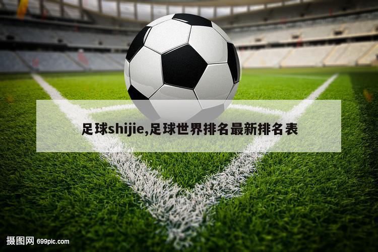 足球shijie,足球世界排名最新排名表