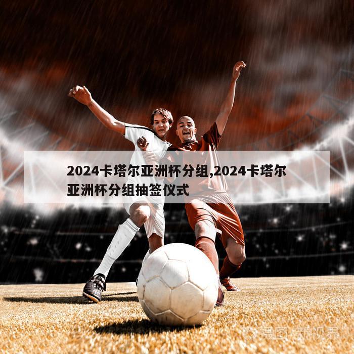 2024卡塔尔亚洲杯分组,2024卡塔尔亚洲杯分组抽签仪式