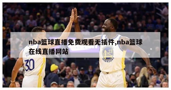 nba篮球直播免费观看无插件,nba篮球在线直播网站