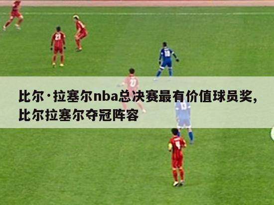 比尔·拉塞尔nba总决赛最有价值球员奖,比尔拉塞尔夺冠阵容