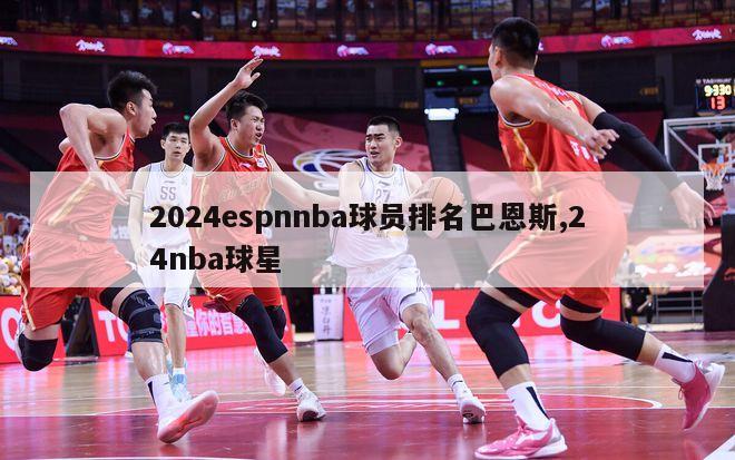 2024espnnba球员排名巴恩斯,24nba球星