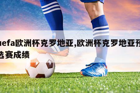 uefa欧洲杯克罗地亚,欧洲杯克罗地亚预选赛成绩